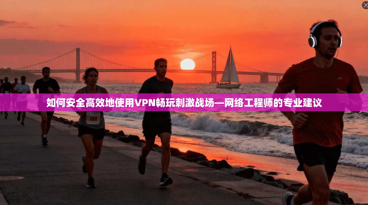 如何安全高效地使用VPN畅玩刺激战场—网络工程师的专业建议