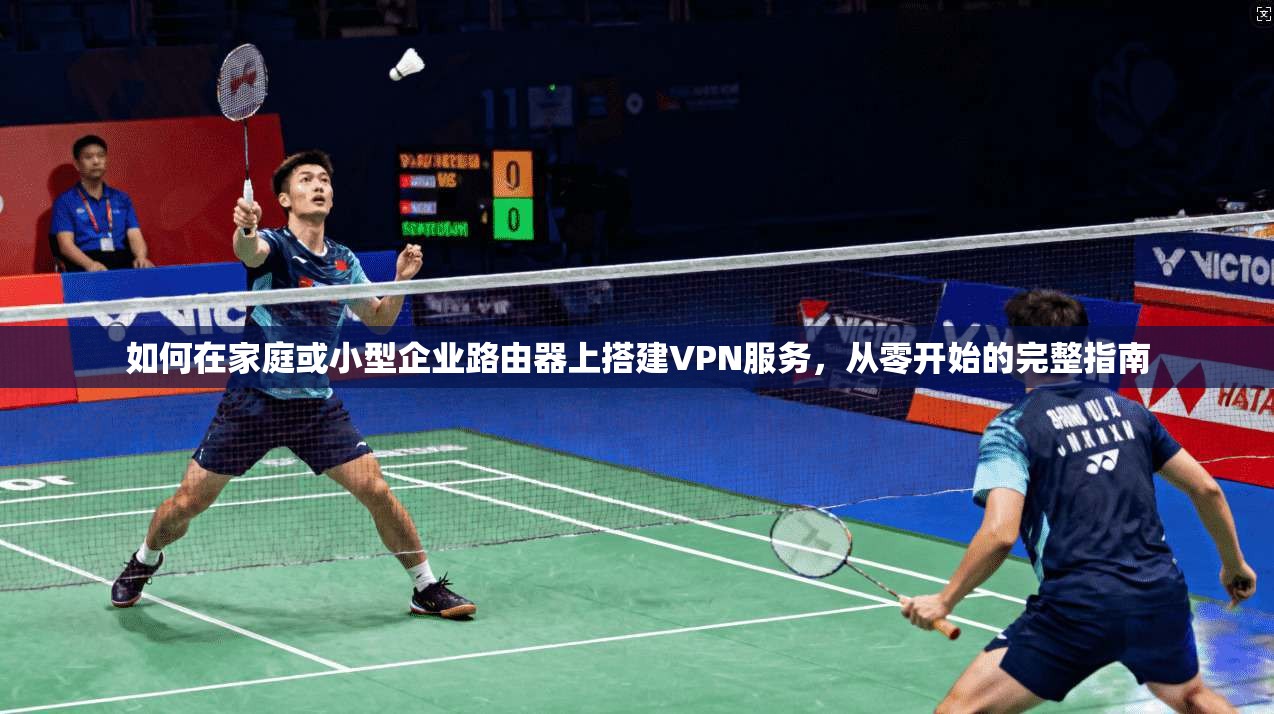 如何在家庭或小型企业路由器上搭建VPN服务，从零开始的完整指南