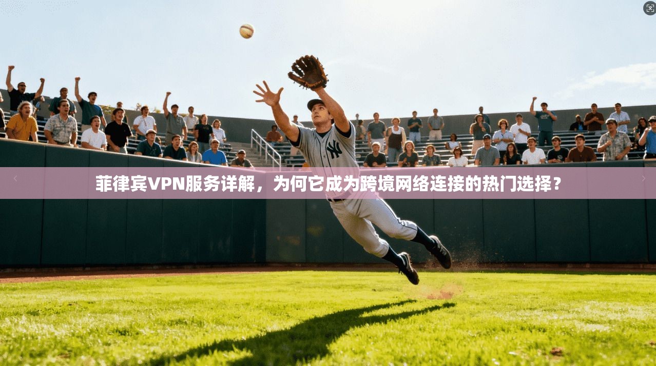 菲律宾VPN服务详解，为何它成为跨境网络连接的热门选择？