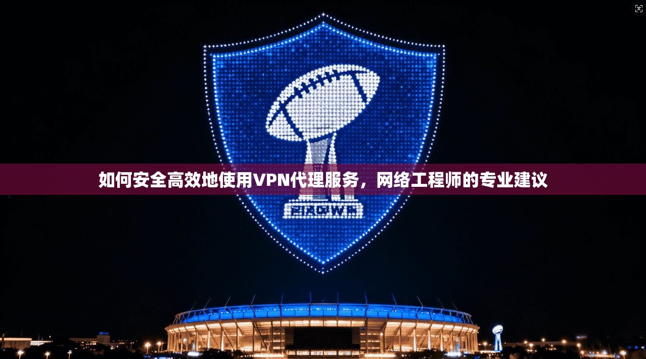 如何安全高效地使用VPN代理服务，网络工程师的专业建议