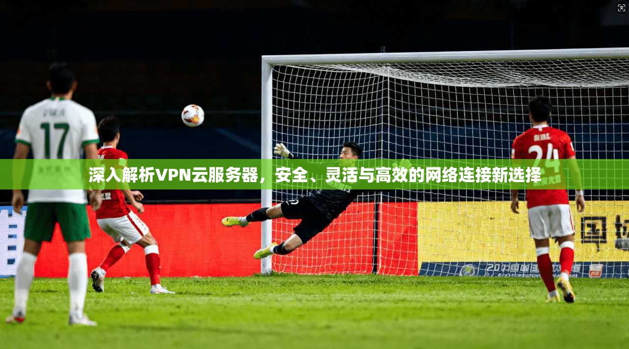 深入解析VPN云服务器，安全、灵活与高效的网络连接新选择