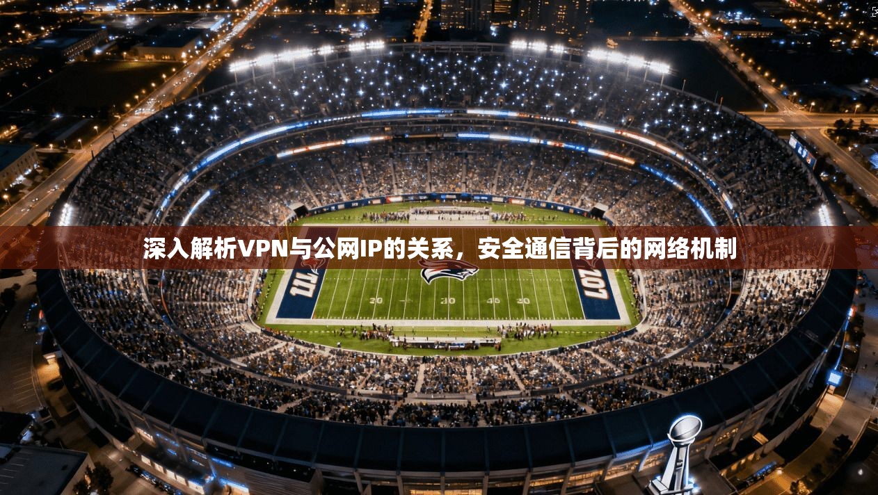 深入解析VPN与公网IP的关系，安全通信背后的网络机制