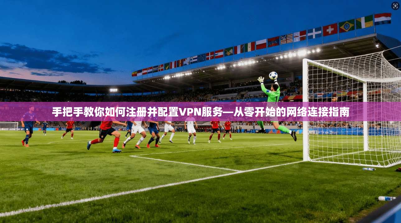 手把手教你如何注册并配置VPN服务—从零开始的网络连接指南