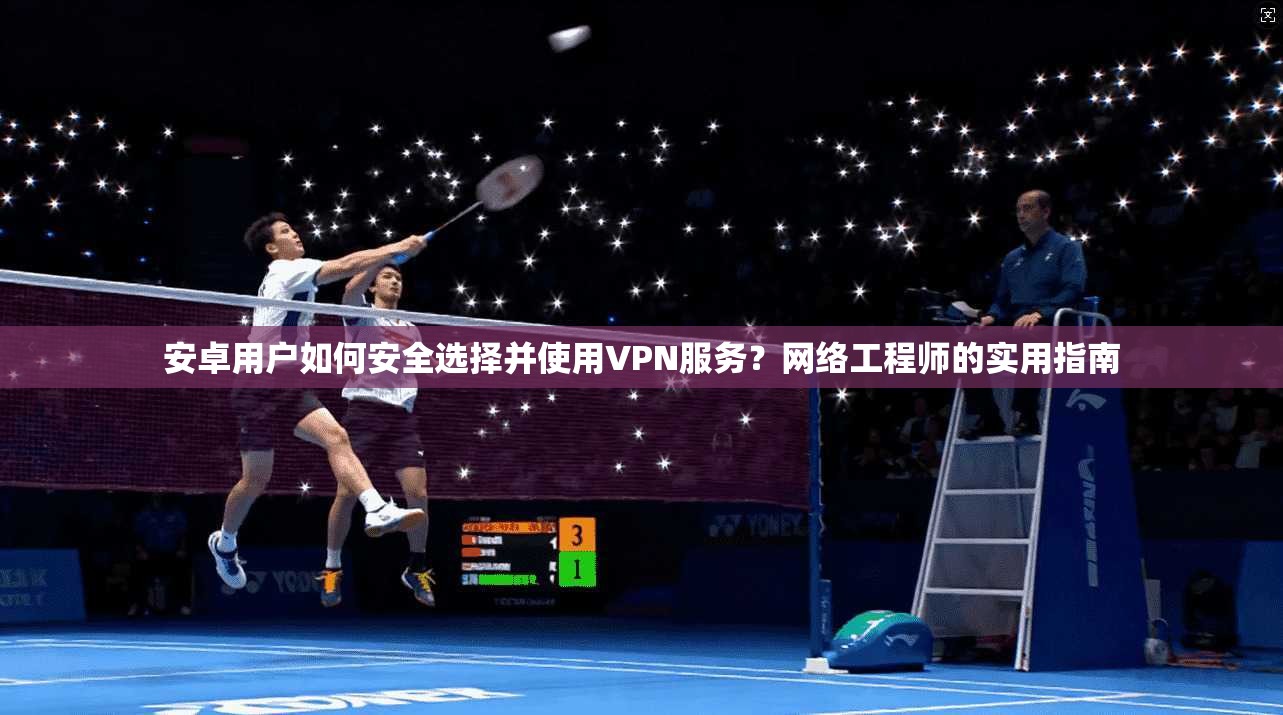 安卓用户如何安全选择并使用VPN服务？网络工程师的实用指南