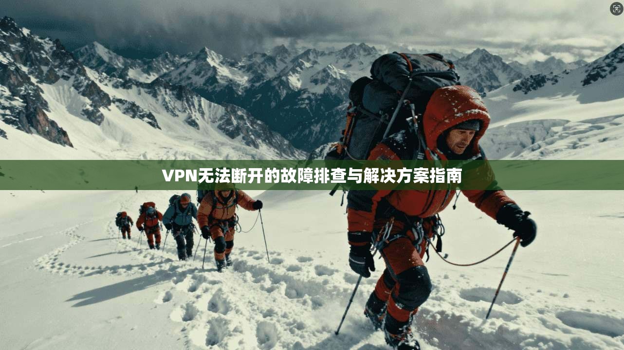 VPN无法断开的故障排查与解决方案指南