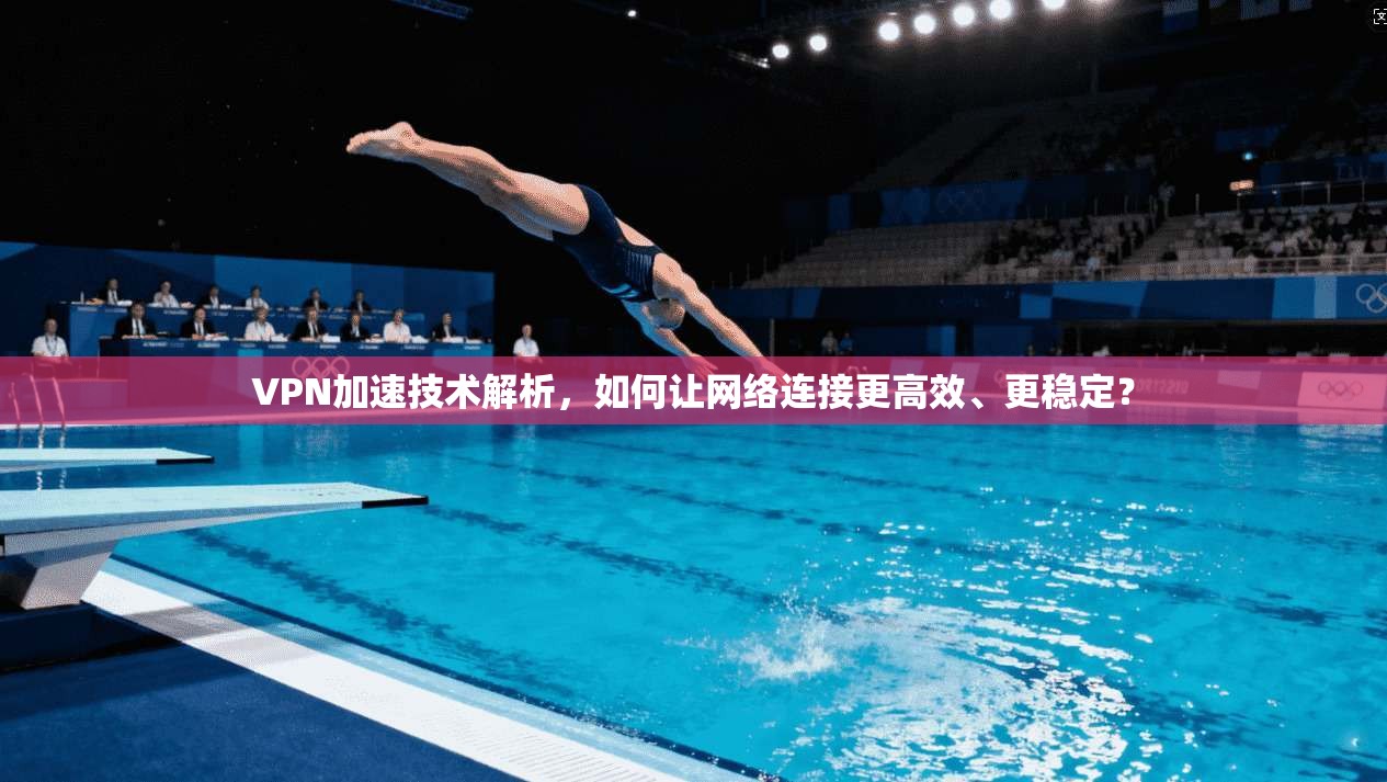 VPN加速技术解析，如何让网络连接更高效、更稳定？