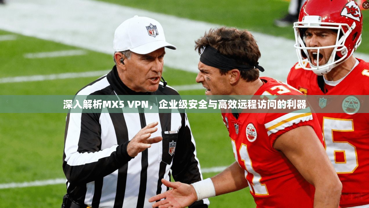 深入解析MX5 VPN，企业级安全与高效远程访问的利器