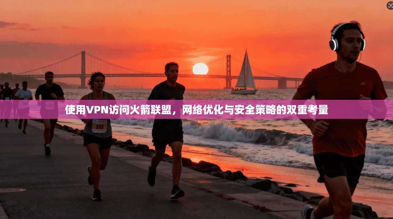 使用VPN访问火箭联盟，网络优化与安全策略的双重考量