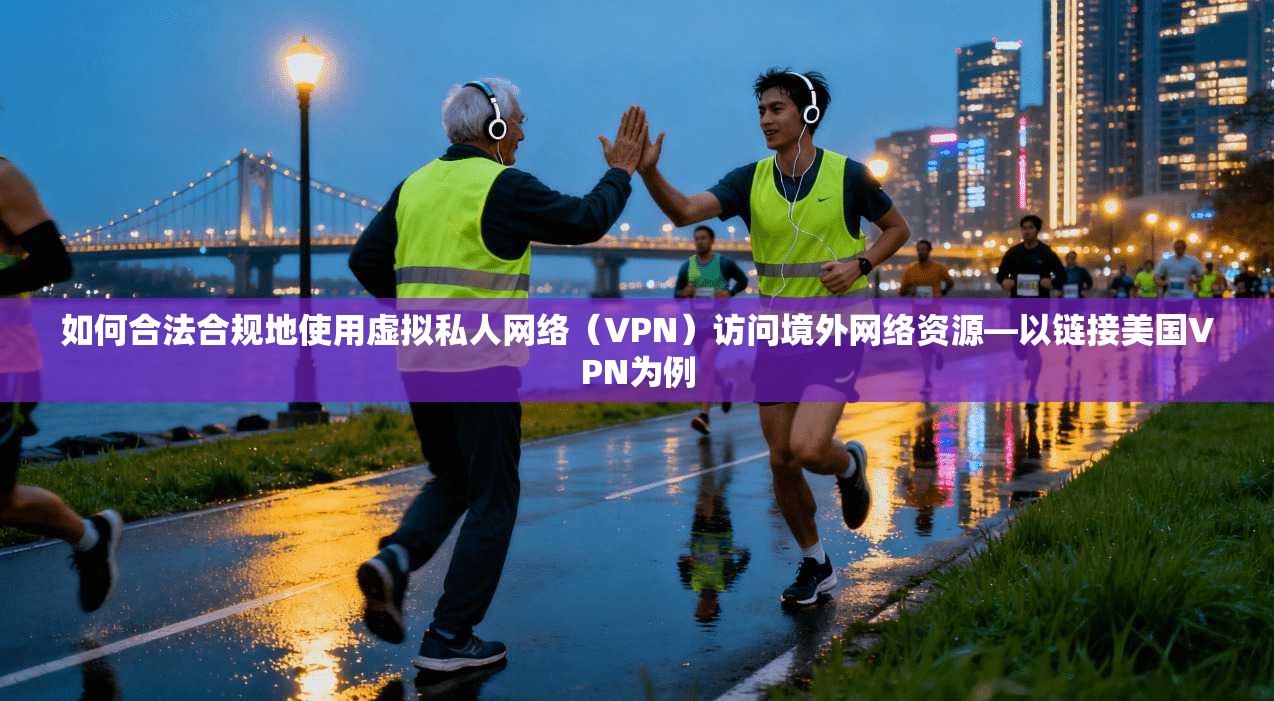 如何合法合规地使用虚拟私人网络（VPN）访问境外网络资源—以链接美国VPN为例