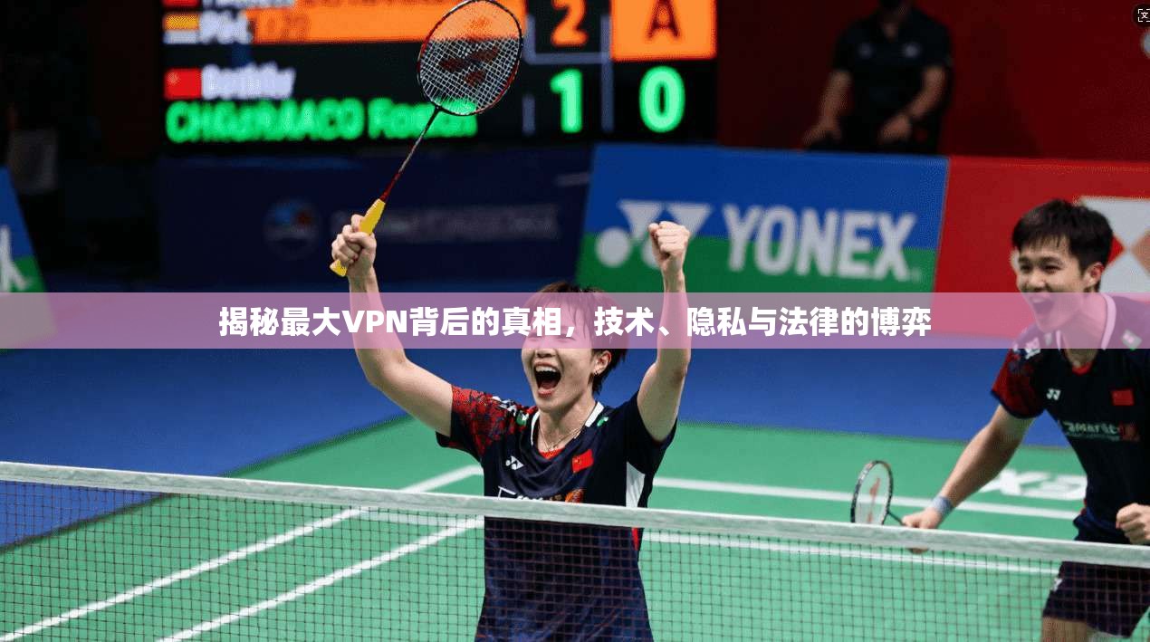 揭秘最大VPN背后的真相，技术、隐私与法律的博弈