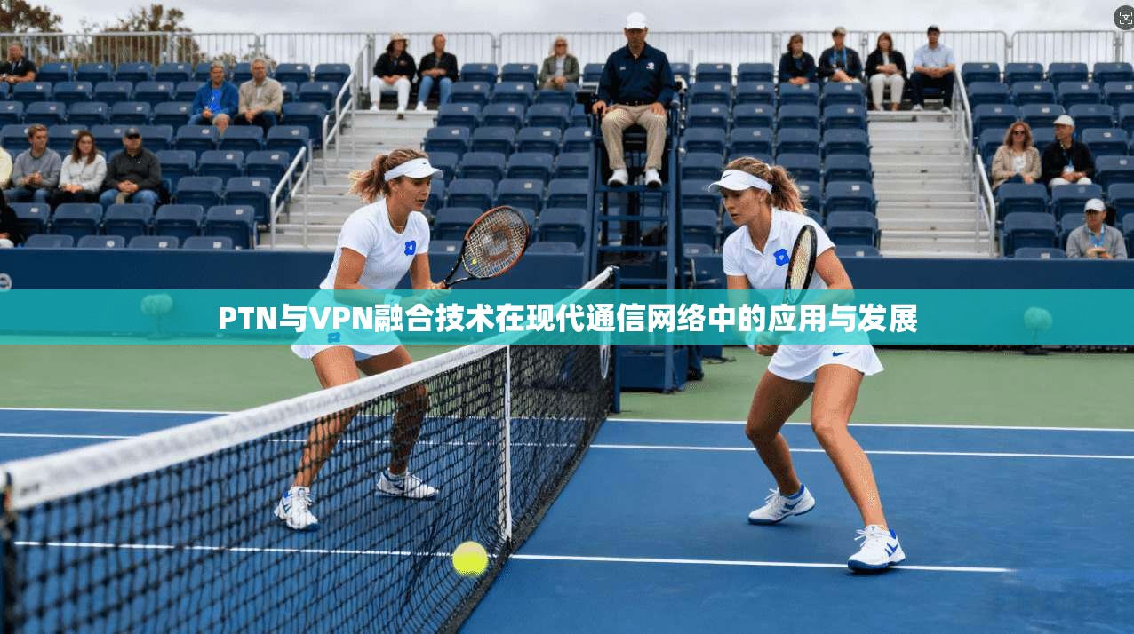 PTN与VPN融合技术在现代通信网络中的应用与发展