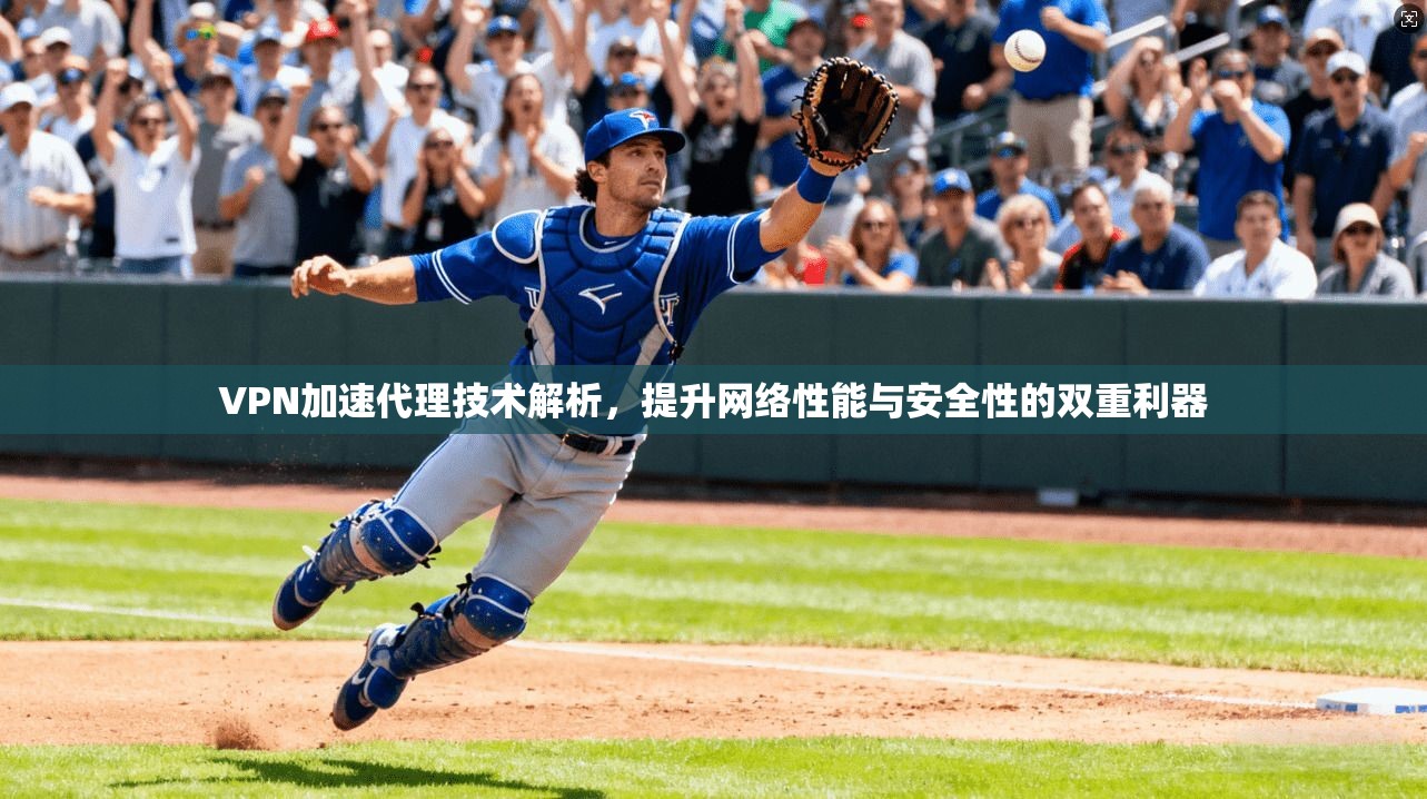 VPN加速代理技术解析，提升网络性能与安全性的双重利器