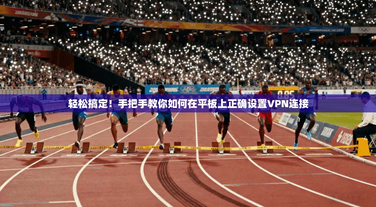 轻松搞定！手把手教你如何在平板上正确设置VPN连接