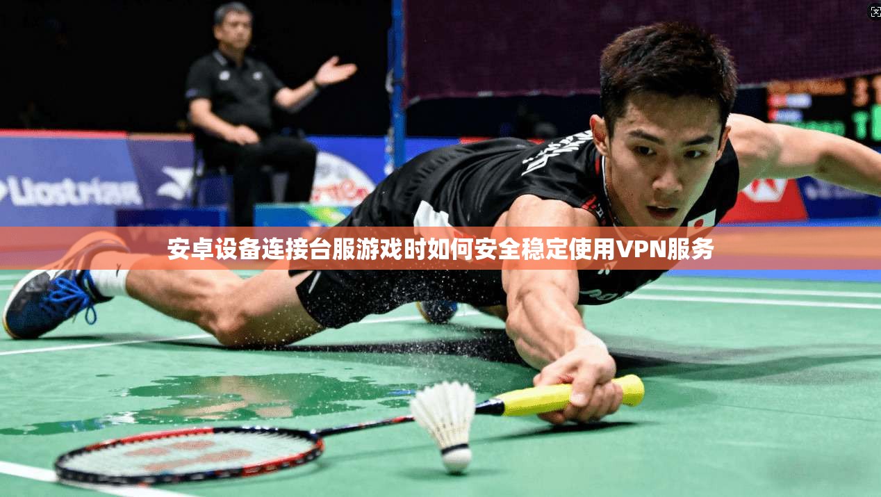 安卓设备连接台服游戏时如何安全稳定使用VPN服务