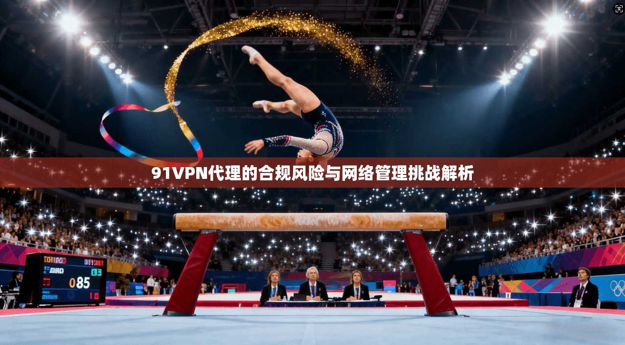 91VPN代理的合规风险与网络管理挑战解析