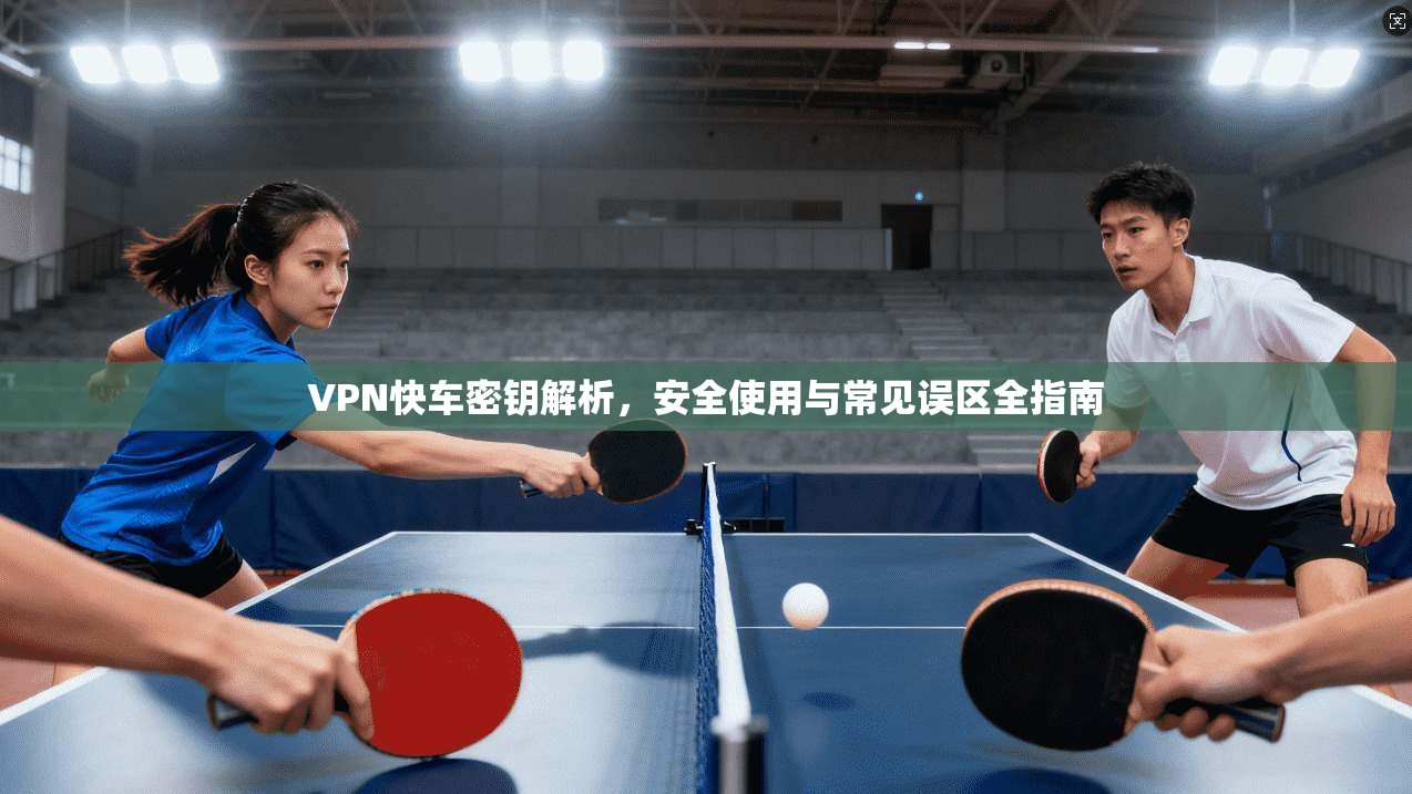 VPN快车密钥解析，安全使用与常见误区全指南