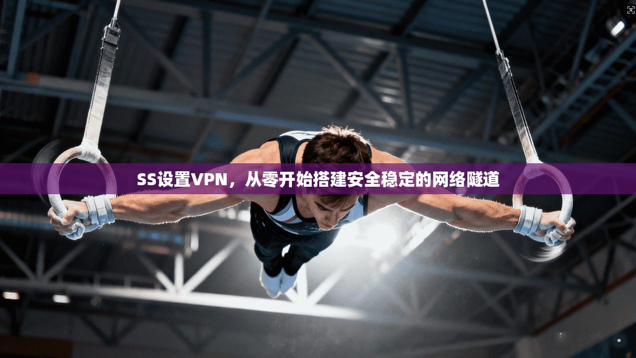 SS设置VPN，从零开始搭建安全稳定的网络隧道