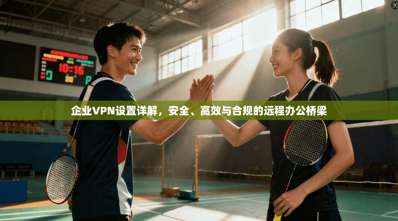 企业VPN设置详解，安全、高效与合规的远程办公桥梁