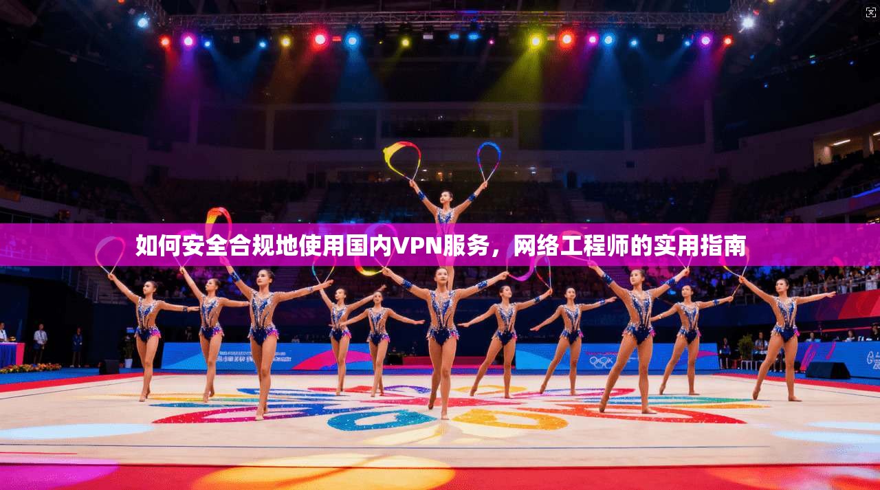 如何安全合规地使用国内VPN服务，网络工程师的实用指南