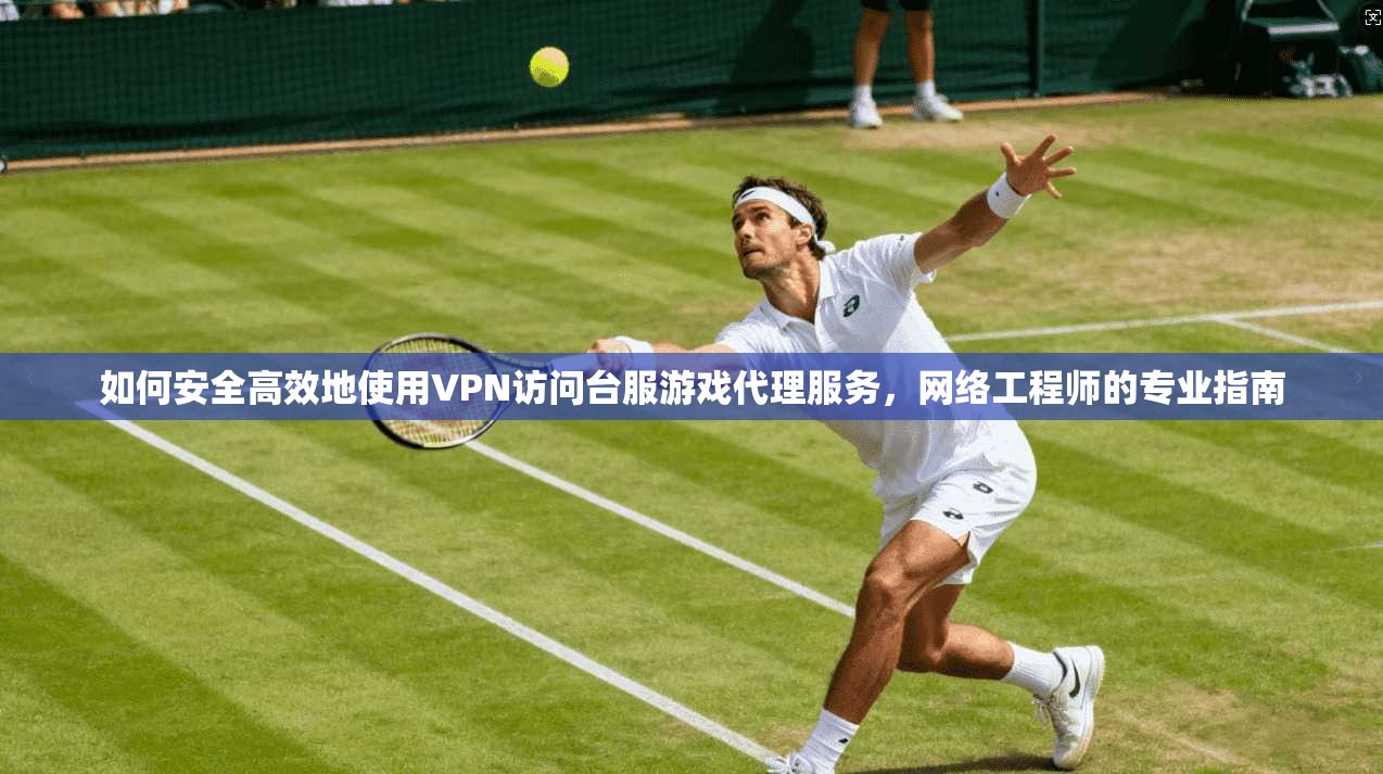 如何安全高效地使用VPN访问台服游戏代理服务，网络工程师的专业指南