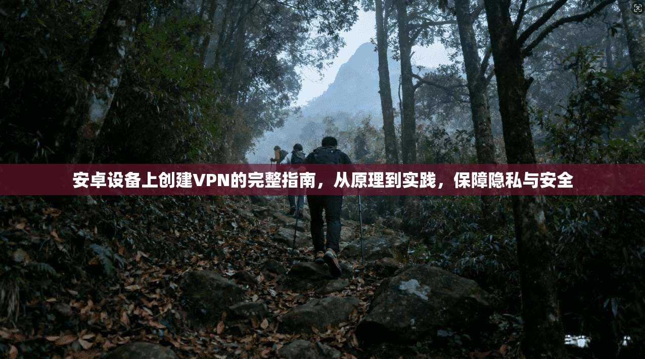 安卓设备上创建VPN的完整指南，从原理到实践，保障隐私与安全