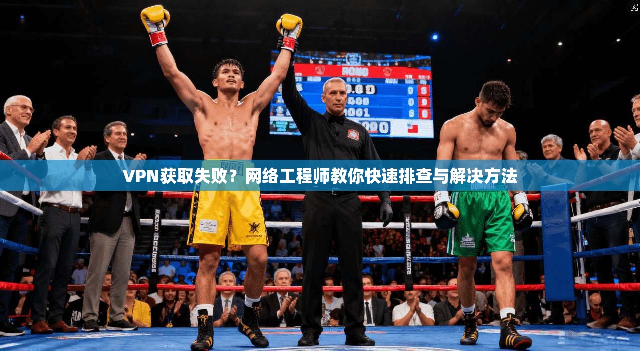 VPN获取失败？网络工程师教你快速排查与解决方法