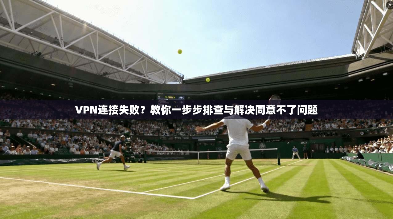 VPN连接失败？教你一步步排查与解决同意不了问题