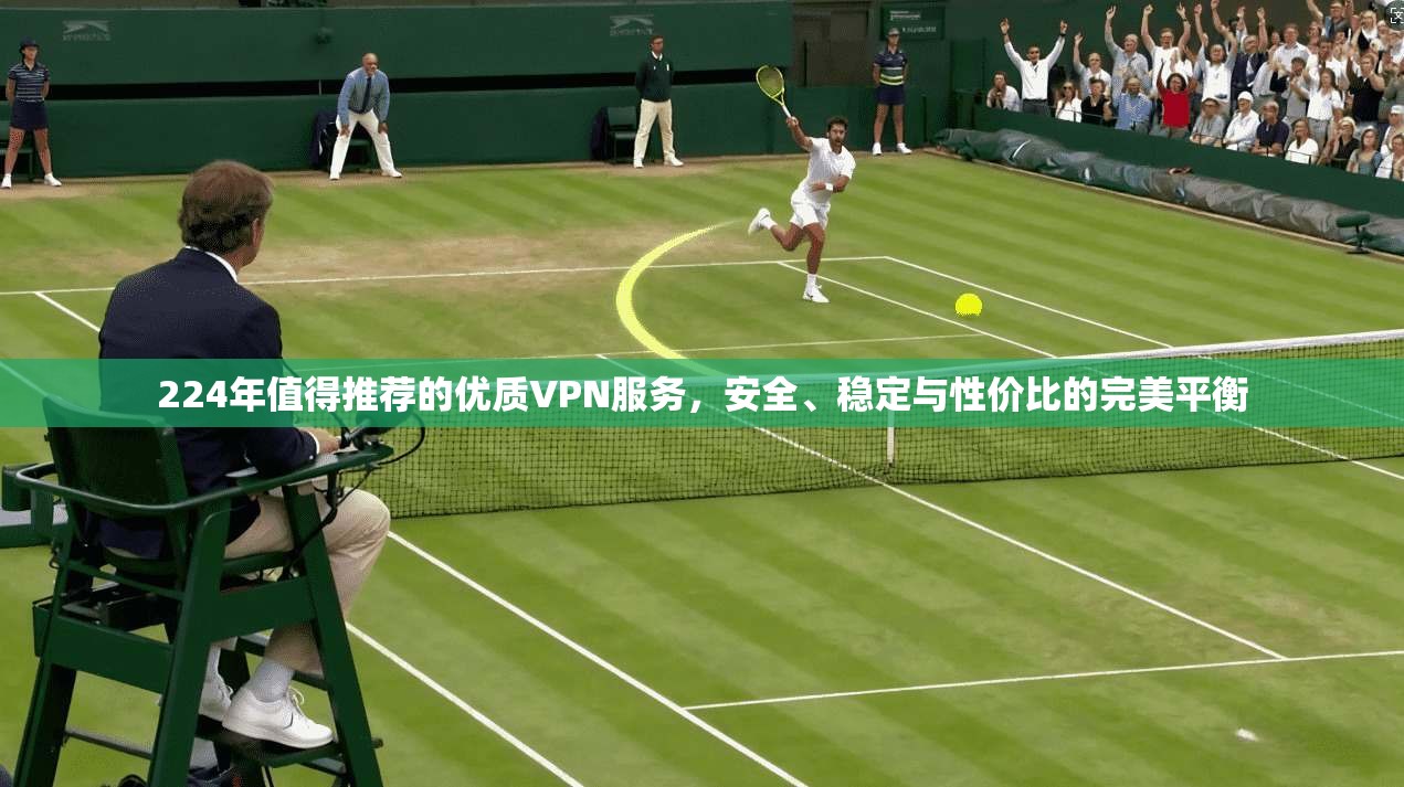224年值得推荐的优质VPN服务，安全、稳定与性价比的完美平衡
