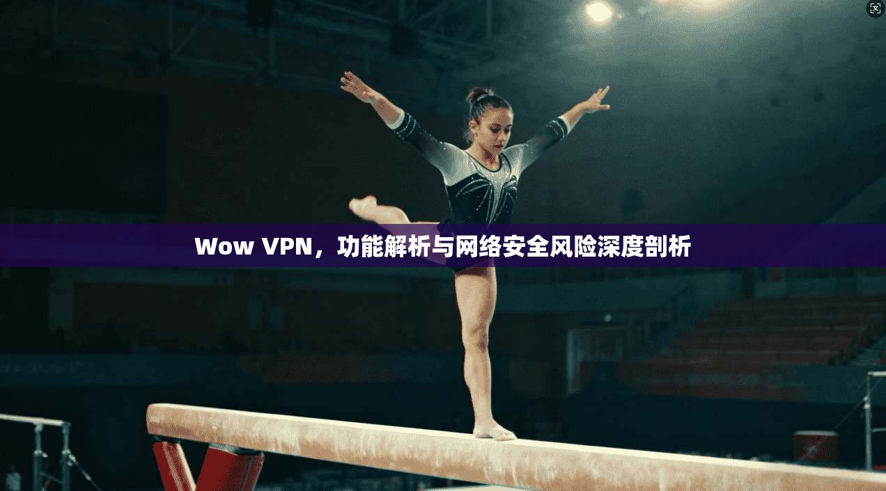 Wow VPN，功能解析与网络安全风险深度剖析