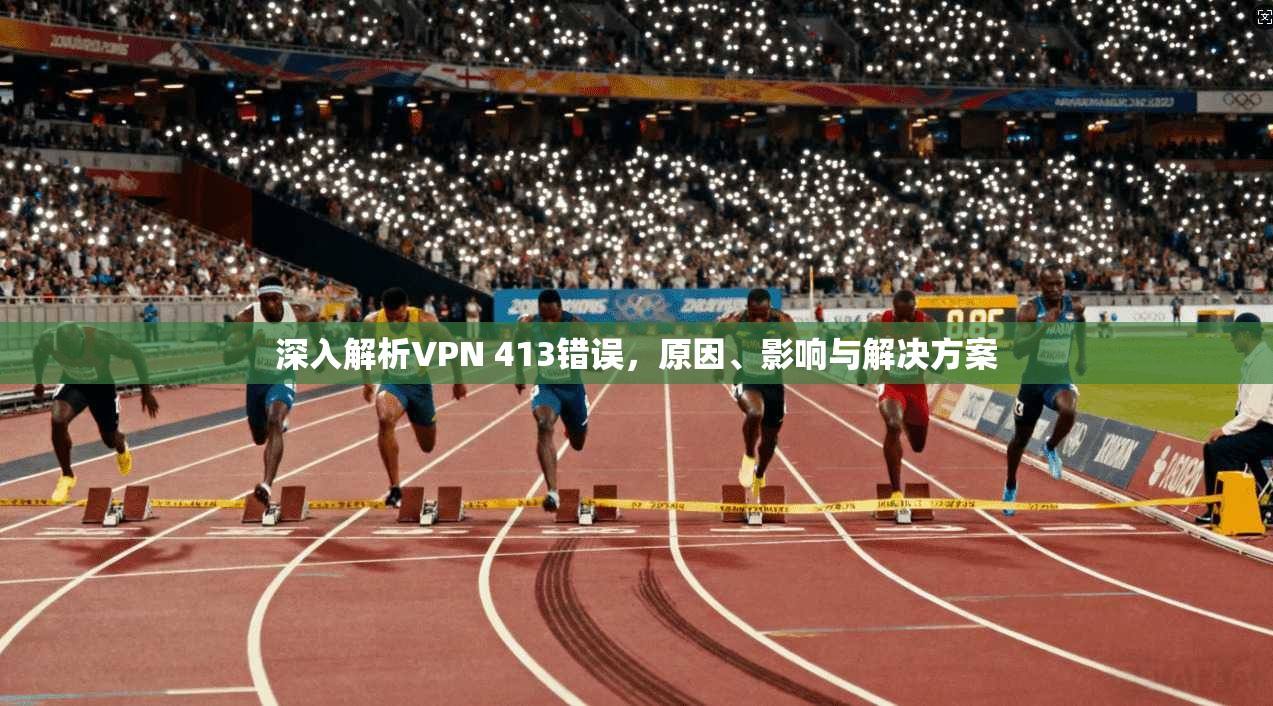 深入解析VPN 413错误，原因、影响与解决方案