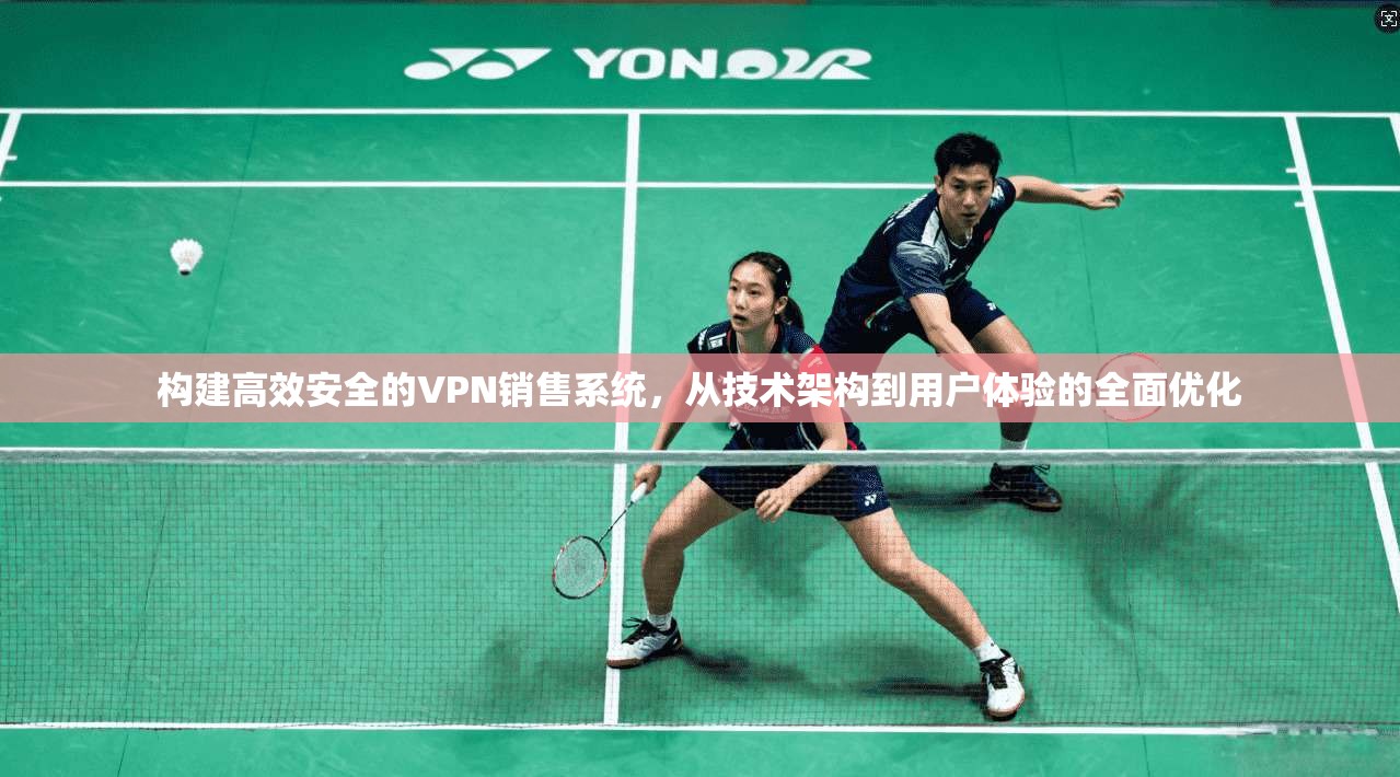 构建高效安全的VPN销售系统，从技术架构到用户体验的全面优化