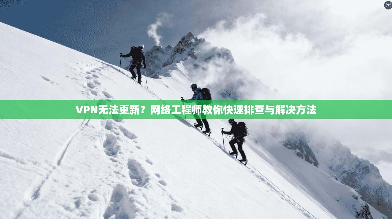 VPN无法更新？网络工程师教你快速排查与解决方法