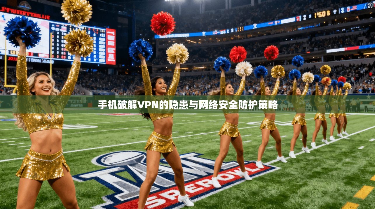 手机破解VPN的隐患与网络安全防护策略