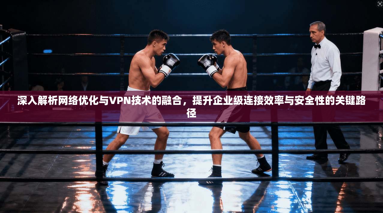 深入解析网络优化与VPN技术的融合，提升企业级连接效率与安全性的关键路径