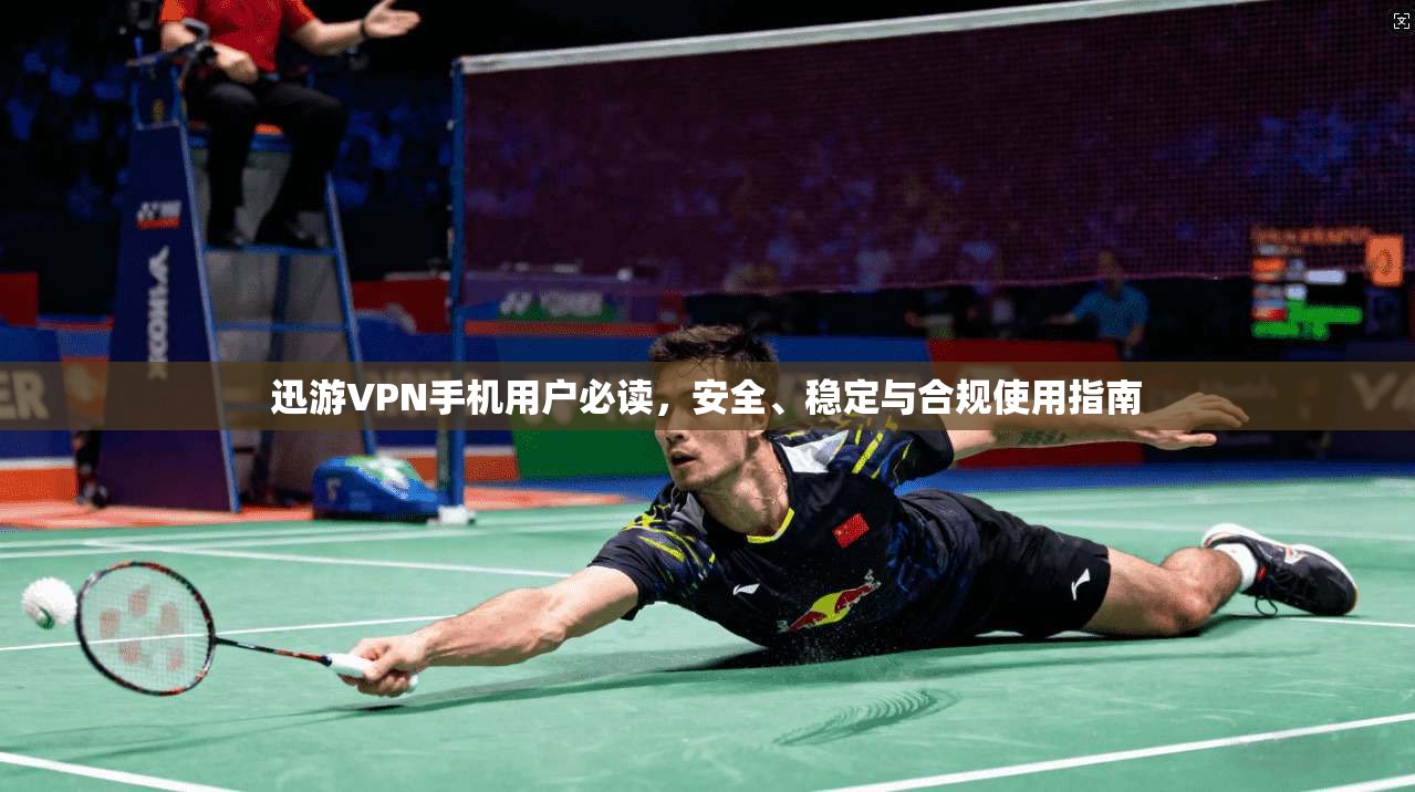 迅游VPN手机用户必读，安全、稳定与合规使用指南