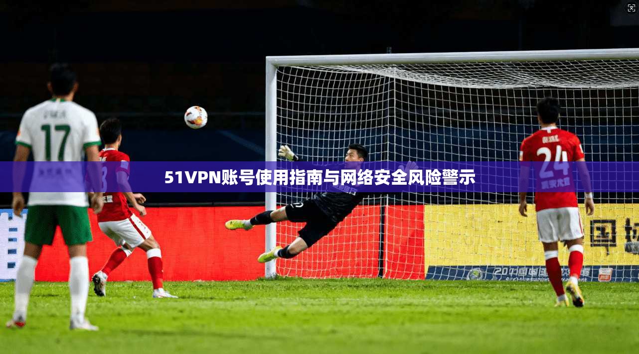 51VPN账号使用指南与网络安全风险警示
