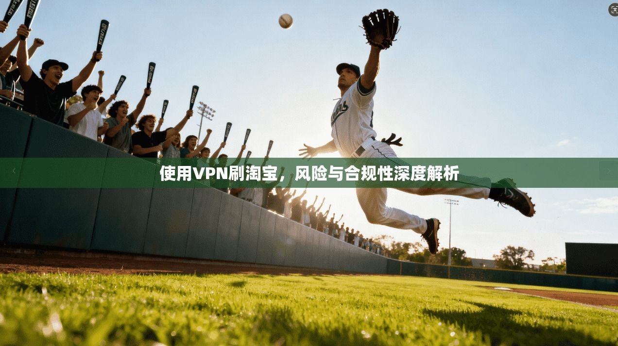 使用VPN刷淘宝，风险与合规性深度解析