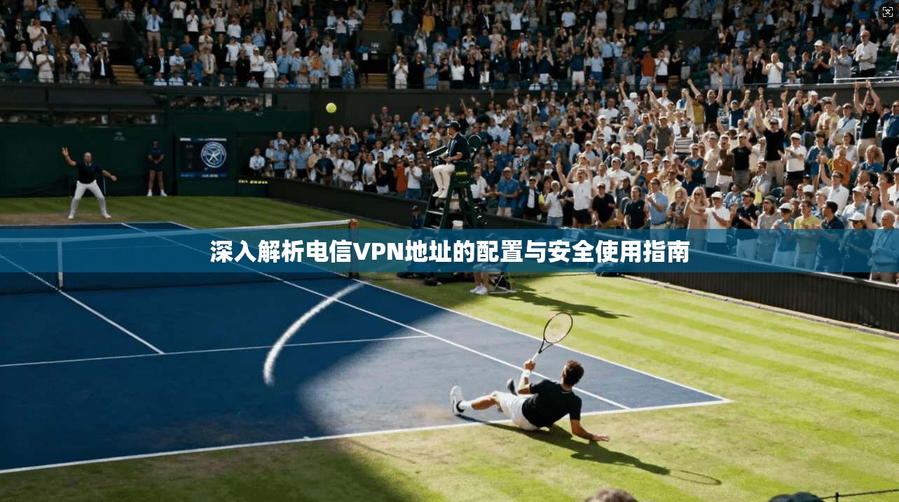 深入解析电信VPN地址的配置与安全使用指南