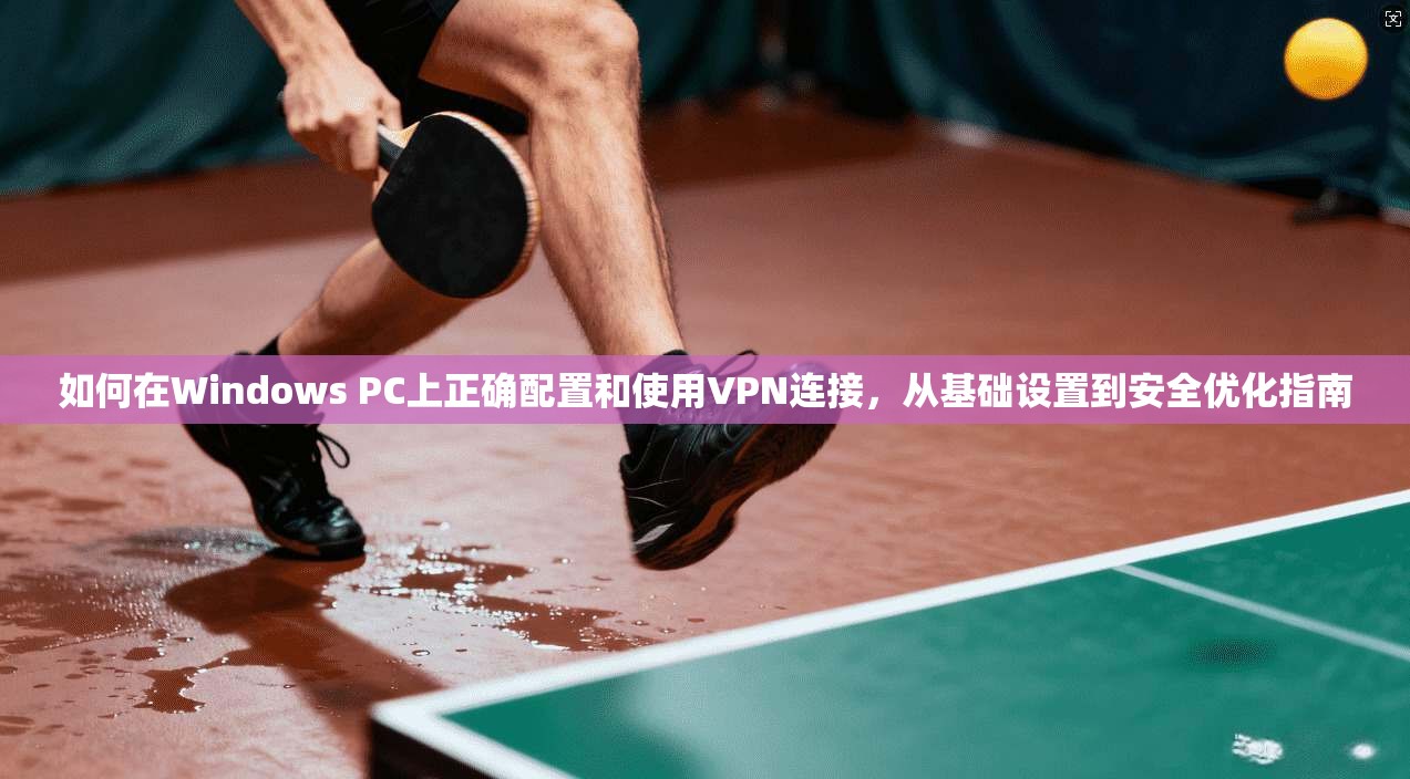 如何在Windows PC上正确配置和使用VPN连接，从基础设置到安全优化指南