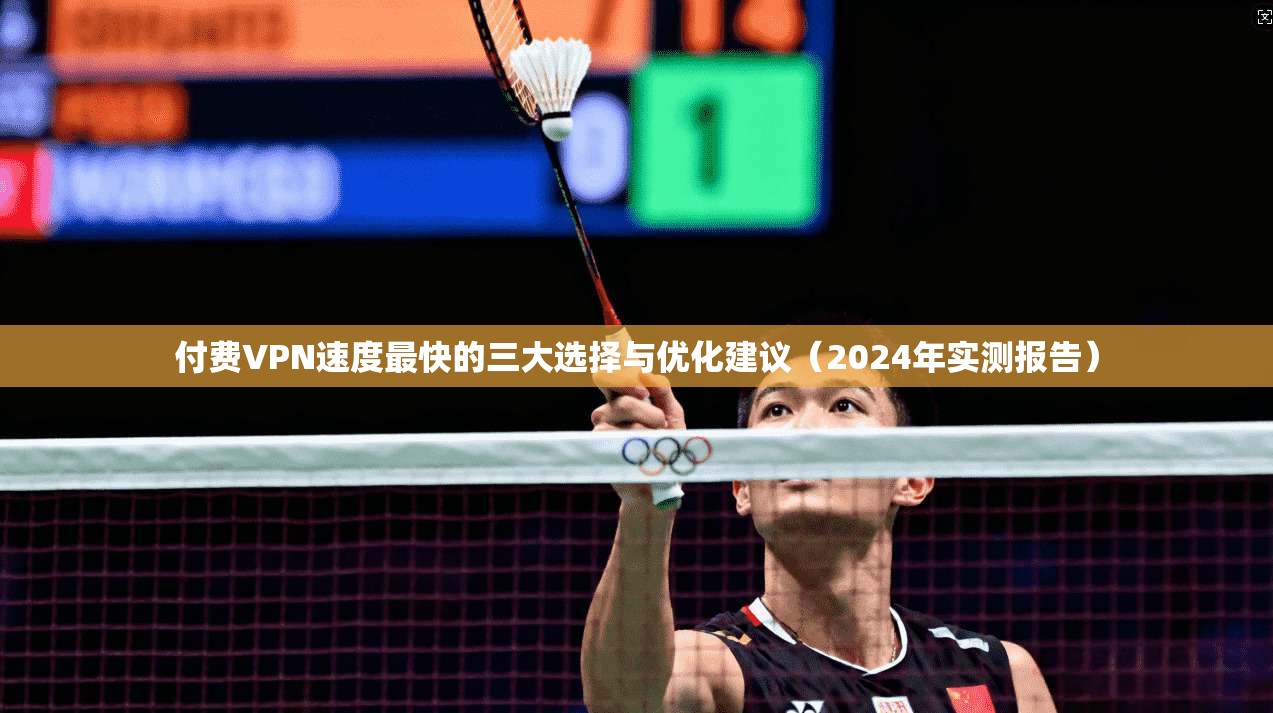 付费VPN速度最快的三大选择与优化建议（2024年实测报告）