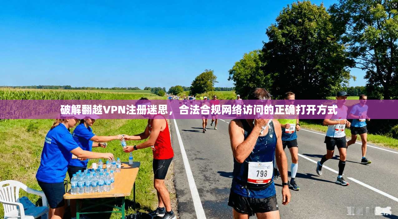 破解翻越VPN注册迷思，合法合规网络访问的正确打开方式
