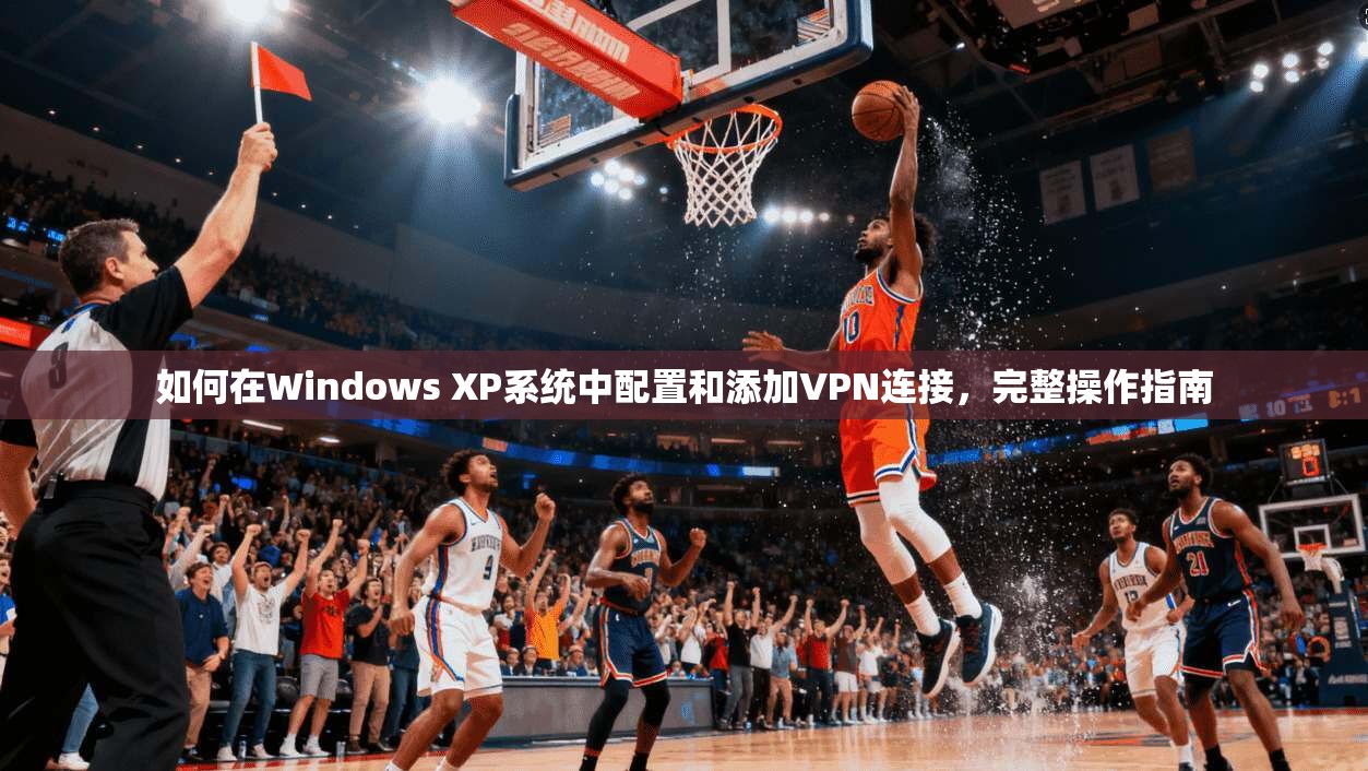 如何在Windows XP系统中配置和添加VPN连接，完整操作指南