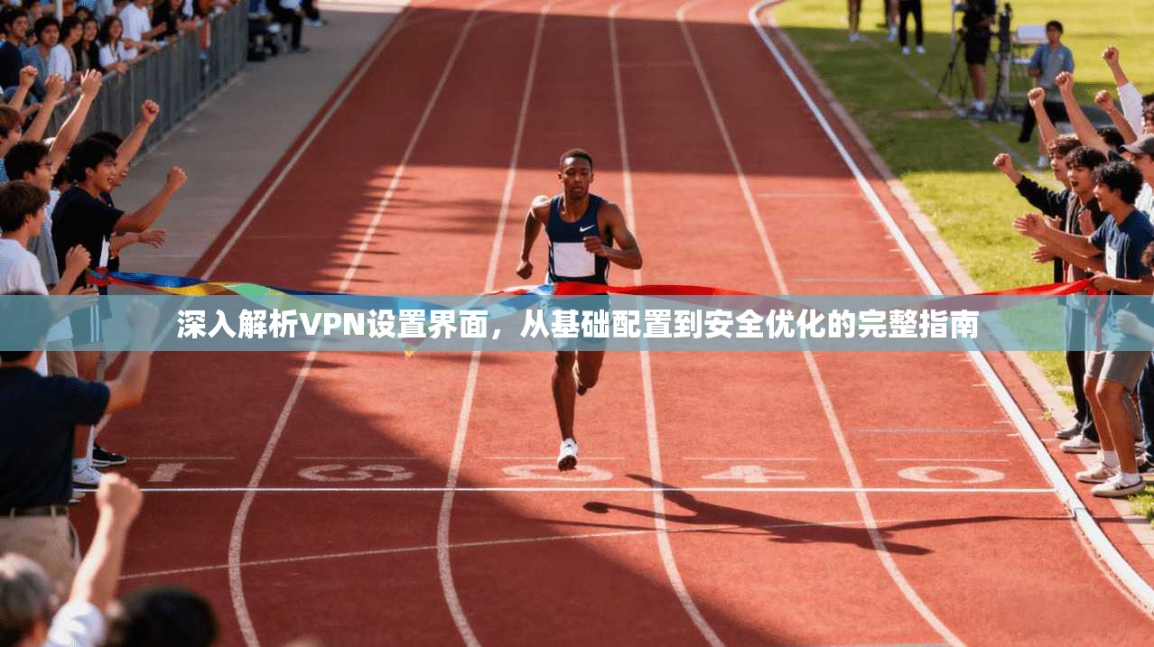 深入解析VPN设置界面，从基础配置到安全优化的完整指南