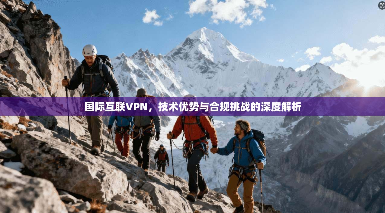 国际互联VPN，技术优势与合规挑战的深度解析