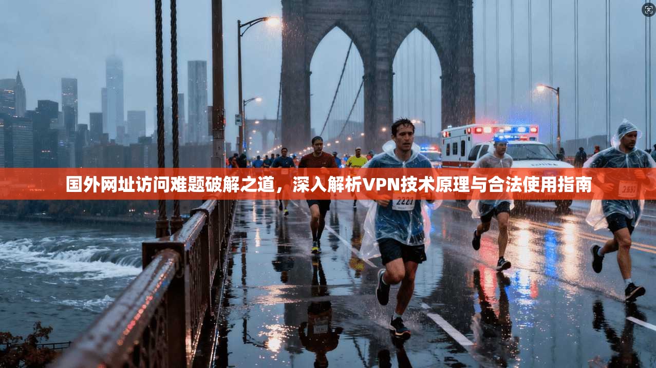 国外网址访问难题破解之道，深入解析VPN技术原理与合法使用指南