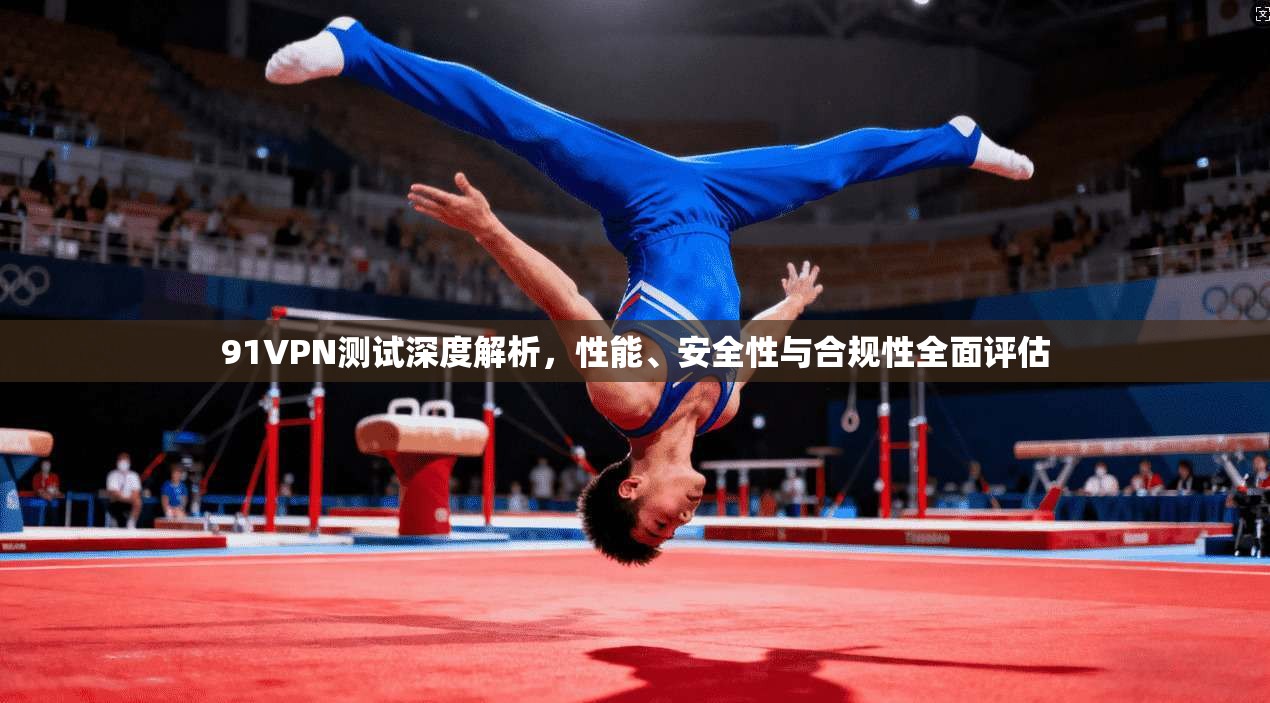91VPN测试深度解析，性能、安全性与合规性全面评估