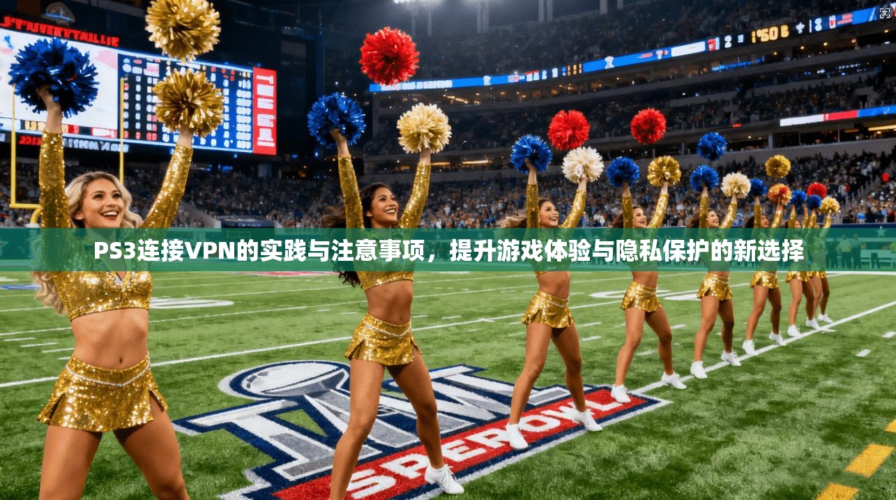PS3连接VPN的实践与注意事项，提升游戏体验与隐私保护的新选择
