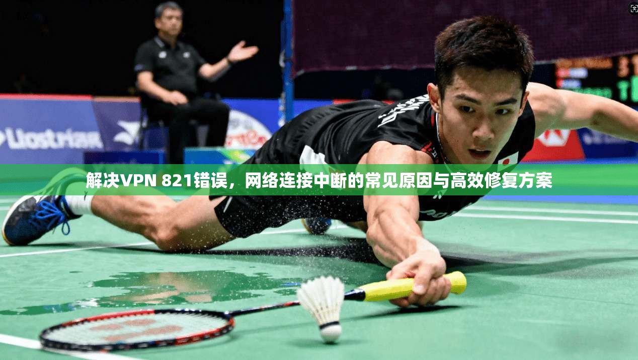 解决VPN 821错误，网络连接中断的常见原因与高效修复方案