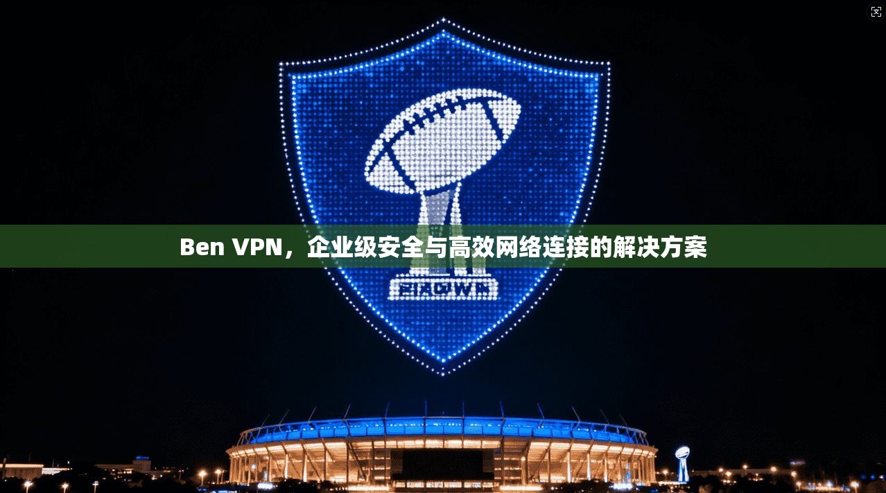 Ben VPN，企业级安全与高效网络连接的解决方案