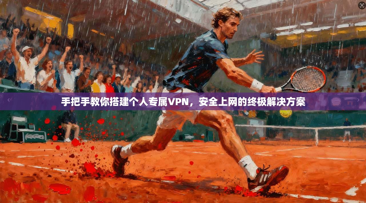 手把手教你搭建个人专属VPN，安全上网的终极解决方案